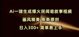 Ai一键生成爆火民间诡故事视频 画风精美 条条原创 日入300+ 简单易上手-副业资源站