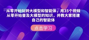 从零开始玩转大模型和智能体，​用35个视频从零开始普及大模型的知识，并教大家搭建自己的智能体-副业资源站