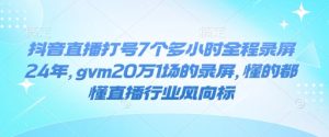 抖音直播打号7个多小时全程录屏24年，gvm20万1场的录屏，懂的都懂直播行业风向标-副业资源站