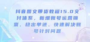 抖音图文带货教程15.0交付体系，新增账号运营锦囊、稳出单进、快速解决账号针对问题-副业资源站