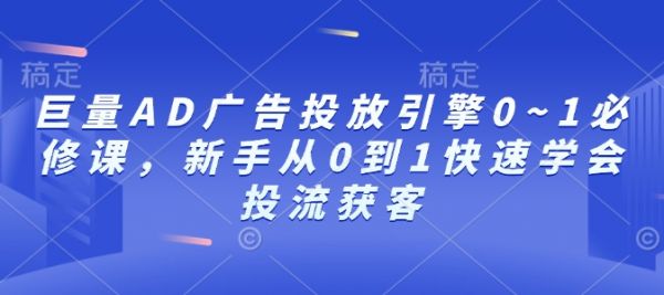 巨量AD广告投放引擎0~1必修课，新手从0到1快速学会投流获客-副业资源站