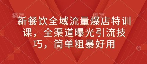 新餐饮全域流量爆店特训课，全渠道曝光引流技巧，简单粗暴好用-副业资源站