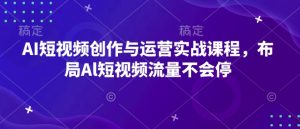 AI短视频创作与运营实战课程,布局Al短视频流量不会停-副业资源站