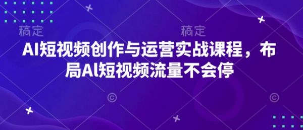 AI短视频创作与运营实战课程，布局Al短视频流量不会停-副业资源站