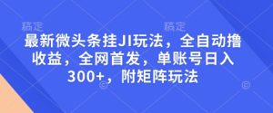 最新微头条挂JI玩法，全自动撸收益，全网首发，单账号日入300+，附矩阵玩法【揭秘】-副业资源站