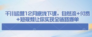 千川运营12月底线下课,自然流+付费+短视频让你实现全链路爆单-副业资源站