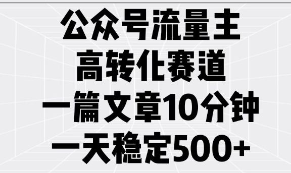 公众号流量主高转化赛道，一篇文章10分钟，一天稳定5张-副业资源站