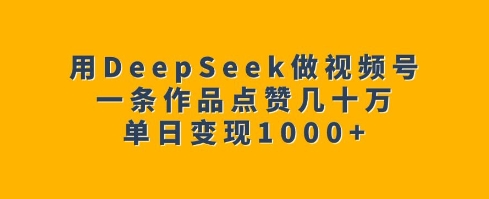 用DeepSeek做视频号，一条作品点赞几十万，单日变现1k-副业资源站