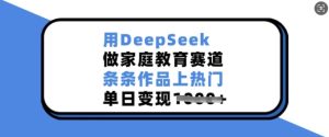 用DeepSeek做家庭教育赛道，条条作品上热门，单日变现多张-副业资源站