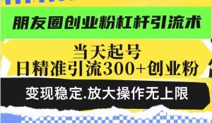 朋友圈创业粉杠杆引流术,当天起号日精准引流300+创业粉,变现稳定,放大操作无上限-副业资源站