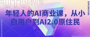 年轻人的AI商业课,从小白用户到AI2.0原住民-副业资源站