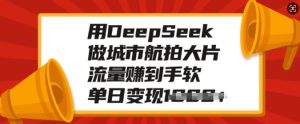 用DeepSeek做城市航拍大片，流量赚到手软，单日变现多张-副业资源站