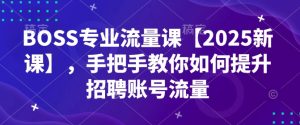 BOSS专业流量课【2025新课】,手把手教你如何提升招聘账号流量-副业资源站