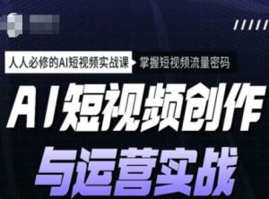 AI短视频创作与运营实战课程，人人必修的AI短视频实战课，掌握短视频流量密码-副业资源站
