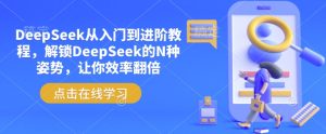 DeepSeek从入门到进阶教程，解锁DeepSeek的N种姿势，让你效率翻倍-副业资源站