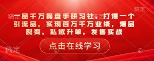 一品千万操盘手研习社，打爆一个引流品，实现百万千万业绩，爆品裂变，私域升单，发售实战-副业资源站