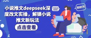 小说推文deepseek深度改文实操，解锁小说推文新玩法-副业资源站