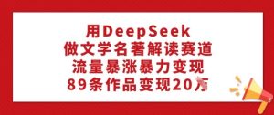 用DeepSeek做文学名著解读赛道，流量暴涨暴力变现，89条作品变现20W-副业资源站