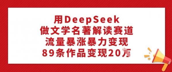 用DeepSeek做文学名著解读赛道，流量暴涨暴力变现，89条作品变现20W-副业资源站