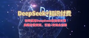 如何使用DeepSeek在知识付费赛道价值变现，引流+变现全流程-副业资源站