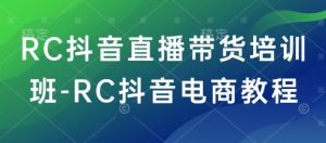 RC抖音直播带货培训班-RC抖音电商教程-副业资源站