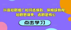 抖音短剧推广如何选爆款，保姆级教程，短剧想爆单，选剧是核心-副业资源站