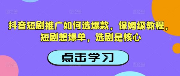 抖音短剧推广如何选爆款,保姆级教程,短剧想爆单,选剧是核心