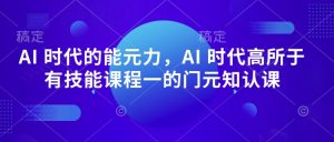 AI 时代的‮能元‬力，AI 时代高‮所于‬有技能课程‮一的‬门元‮知认‬课-副业资源站