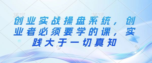 创业实战操盘系统，创业者必须要学的课，实践大于一切真知-副业资源站