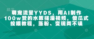 萌宠流量YYDS，用AI制作100w赞的水豚搓澡视频，傻瓜式投喂教程，涨粉、变现两不误-副业资源站