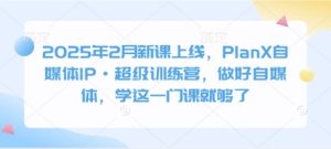 2025年2月新课上线，PlanX自媒体IP·超级训练营，做好自媒体，学这一门课就够了-副业资源站