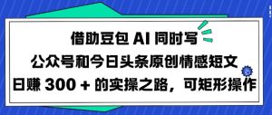 借助豆包AI同时写公众号和今日头条原创情感短文日入3张的实操之路,可矩形操作-副业资源站