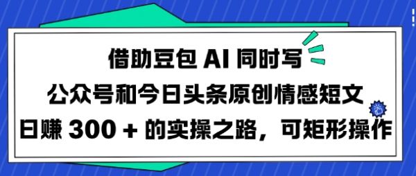 借助豆包AI同时写公众号和今日头条原创情感短文日入3张的实操之路,可矩形操作