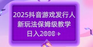 2025抖音游戏发行人新玩法，保姆级教学，日入多张-副业资源站