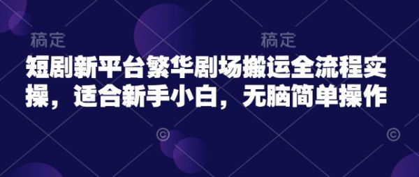 短剧新平台繁华剧场搬运全流程实操,适合新手小白,无脑简单操作