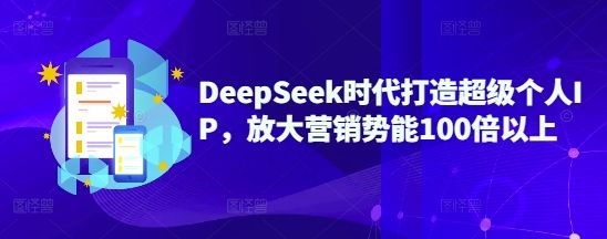 DeepSeek时代打造超级个人IP，放大营销势能100倍以上-副业资源站