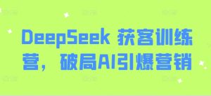 DeepSeek 获客训练营，破局AI引爆营销-副业资源站