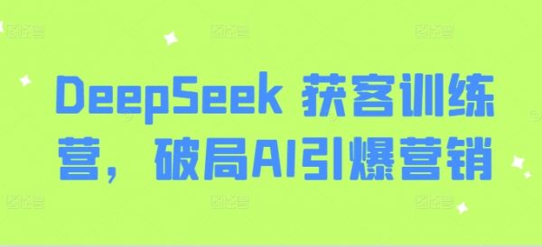 DeepSeek 获客训练营，破局AI引爆营销-副业资源站