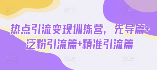 热点引流变现训练营,先导篇+泛粉引流篇+精准引流篇