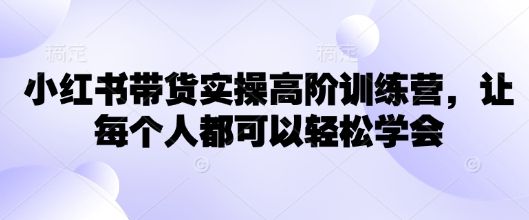 小红书带货实操高阶训练营,让每个人都可以轻松学会
