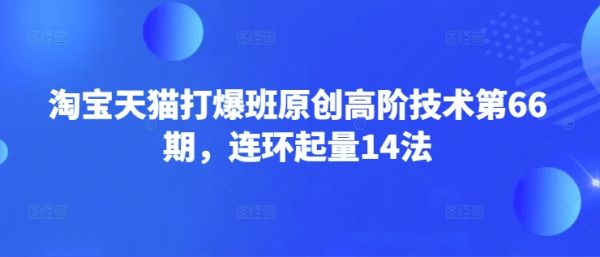 淘宝天猫打爆班原创高阶技术第66期,连环起量14法