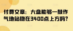 付费文章:大盘能够一鼓作气地站稳在3400点上方吗?-副业资源站