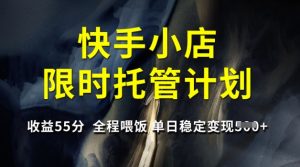 快手小店限时托管计划,收益55分,全程喂饭,单日稳定变现5张【揭秘】-副业资源站