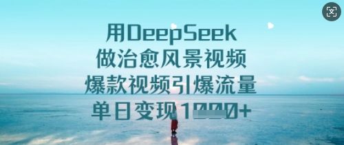用DeepSeek做治愈风景视频，爆款视频引爆流量，单日变现多张-副业资源站