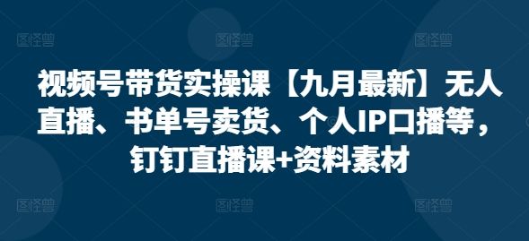 视频号带货实操课【25年3月最新】无人直播、书单号卖货、个人IP口播等，钉钉直播课+资料素材-副业资源站
