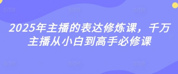 2025年主播的表达修炼课,千万主播从小白到高手必修课
