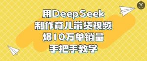 用DeepSeek制作育儿带货视频,爆10W单销量,手把手教学-副业资源站