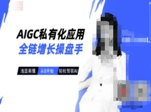 AIGC私有化应用全链增长操盘手，浅显易懂，从0开始轻松，驾驭AI-副业资源站