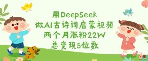 用DeepSeek做AI古诗词启蒙视频,两个月涨粉22W,总变现5位数-副业资源站