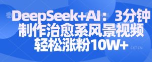 Deepseek+AI: 3分钟制作治愈系风景视频轻松涨粉10W-副业资源站